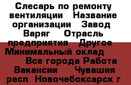 Слесарь по ремонту вентиляции › Название организации ­ Завод "Варяг" › Отрасль предприятия ­ Другое › Минимальный оклад ­ 25 000 - Все города Работа » Вакансии   . Чувашия респ.,Новочебоксарск г.